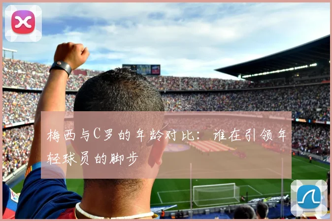 梅西与C罗的年龄对比：谁在引领年轻球员的脚步