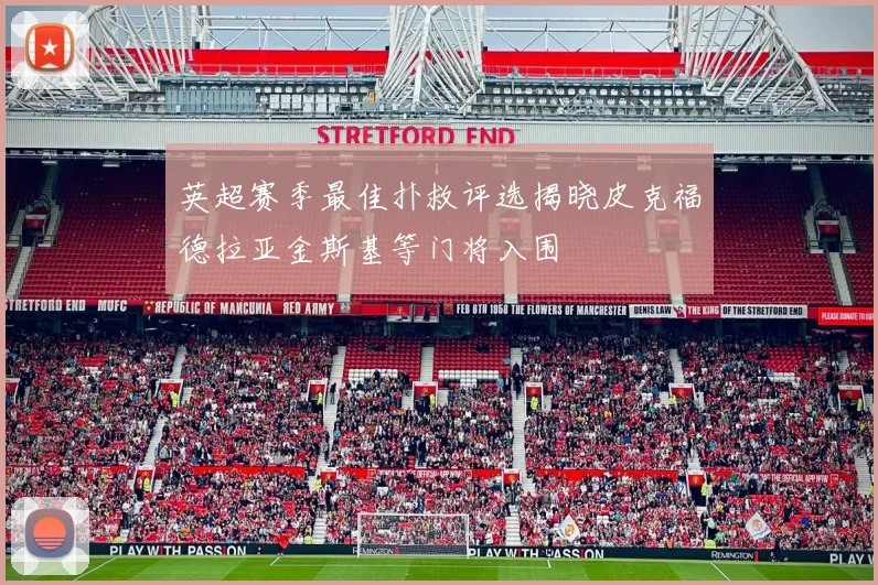英超赛季最佳扑救评选揭晓皮克福德拉亚金斯基等门将入围
