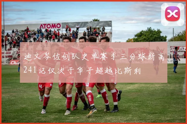 迪文岑佐创队史单赛季三分球新高241记仅次于华子超越比斯利