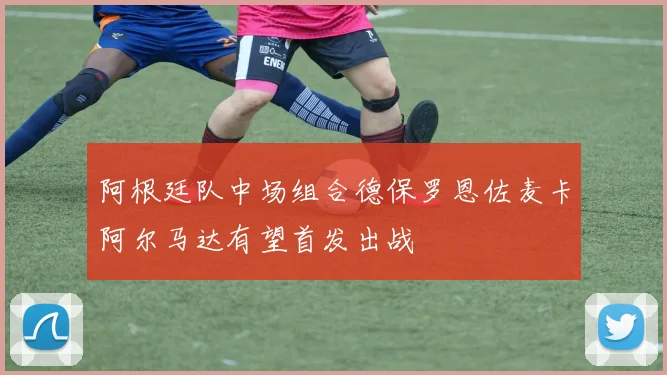 阿根廷队中场组合德保罗恩佐麦卡阿尔马达有望首发出战