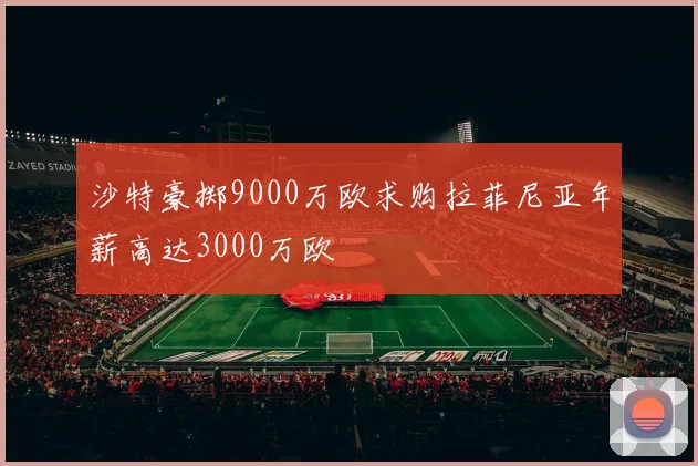 沙特豪掷9000万欧求购拉菲尼亚年薪高达3000万欧