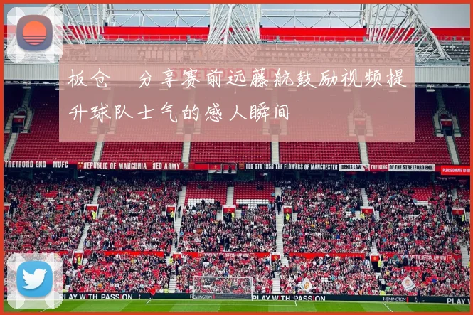 板仓滉分享赛前远藤航鼓励视频提升球队士气的感人瞬间