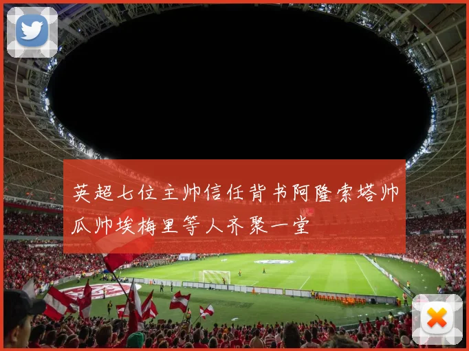 英超七位主帅信任背书阿隆索塔帅瓜帅埃梅里等人齐聚一堂