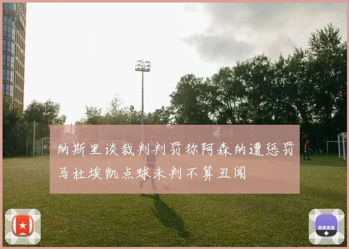 纳斯里谈裁判判罚称阿森纳遭惩罚马杜埃凯点球未判不算丑闻