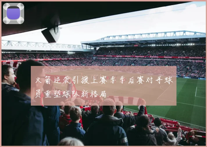 火箭逆袭引援上赛季季后赛对手球员重塑球队新格局