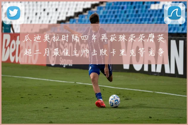 瓜迪奥拉时隔四年再获殊荣荣膺英超二月最佳主帅击败卡里克等竞争者