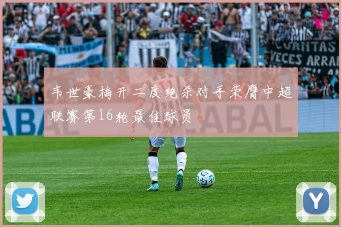 韦世豪梅开二度绝杀对手荣膺中超联赛第16轮最佳球员