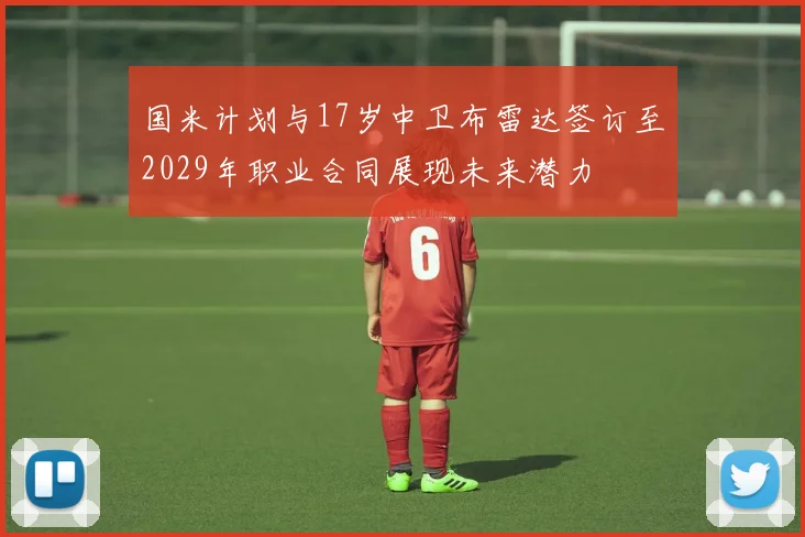 国米计划与17岁中卫布雷达签订至2029年职业合同展现未来潜力