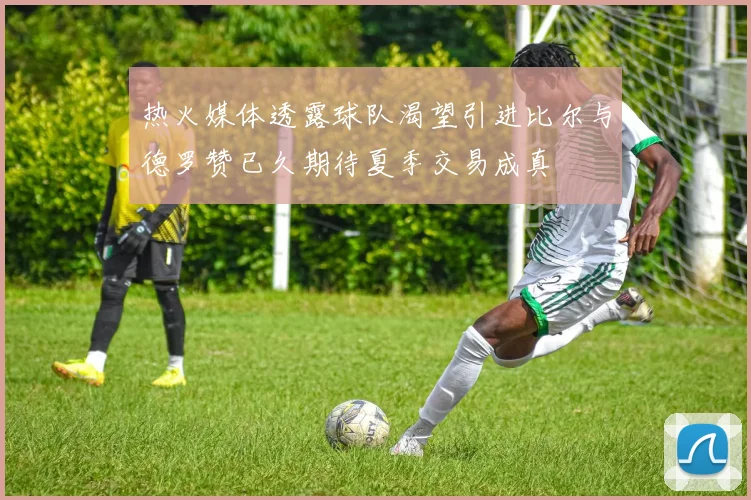 热火媒体透露球队渴望引进比尔与德罗赞已久期待夏季交易成真