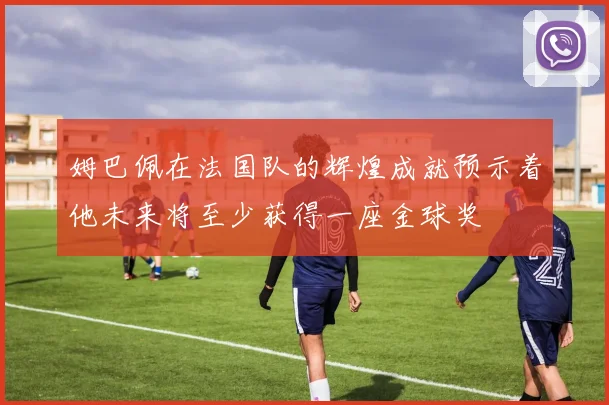 姆巴佩在法国队的辉煌成就预示着他未来将至少获得一座金球奖