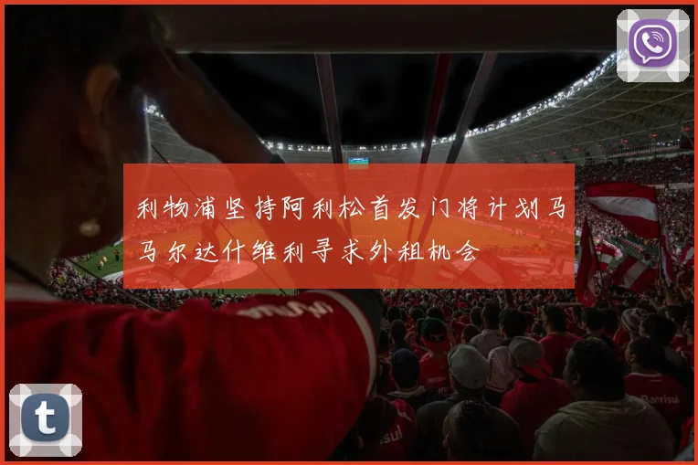 利物浦坚持阿利松首发门将计划马马尔达什维利寻求外租机会