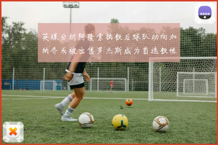 英媒分析阿隆索执教后球队动向加纳乔或被出售罗杰斯成为首选教练