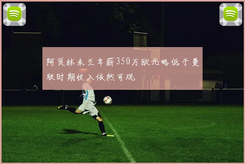 阿莫林米兰年薪350万欧元略低于曼联时期收入依然可观