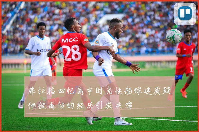 弗拉格回忆高中时光快船球迷质疑他被高估的经历引发共鸣