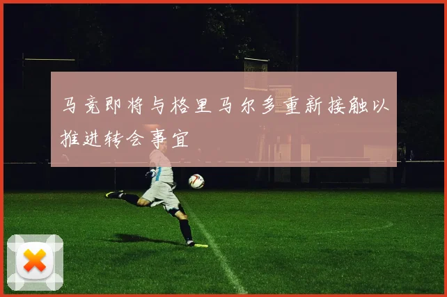 马竞即将与格里马尔多重新接触以推进转会事宜
