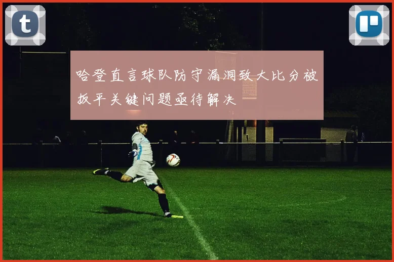 哈登直言球队防守漏洞致大比分被扳平关键问题亟待解决