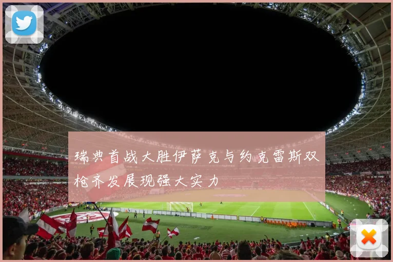 瑞典首战大胜伊萨克与约克雷斯双枪齐发展现强大实力