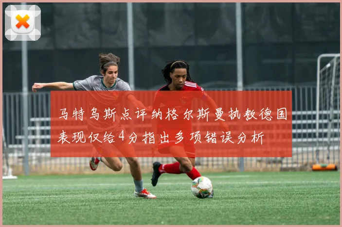 马特乌斯点评纳格尔斯曼执教德国表现仅给4分指出多项错误分析