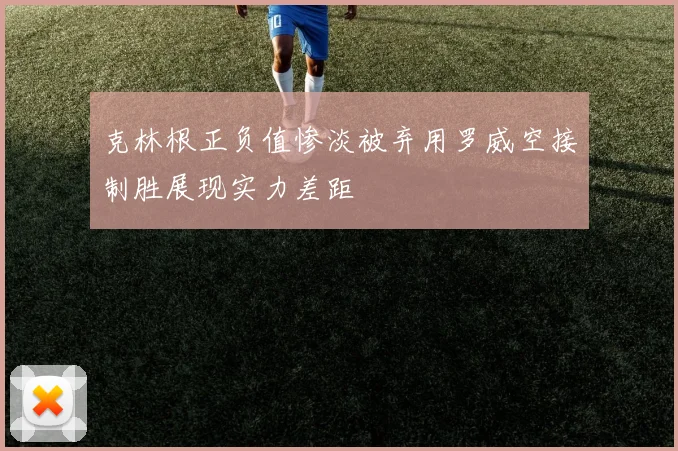 克林根正负值惨淡被弃用罗威空接制胜展现实力差距