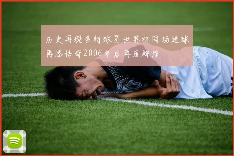 历史再现多特球员世界杯同场进球再添传奇2006年后再度辉煌
