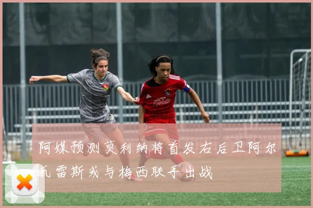 阿媒预测莫利纳将首发右后卫阿尔瓦雷斯或与梅西联手出战