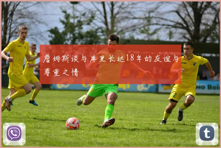 詹姆斯谈与库里长达18年的友谊与尊重之情