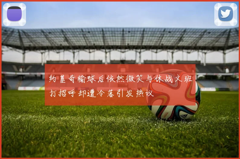 约基奇输球后依然微笑与休战文班打招呼却遭冷落引发热议